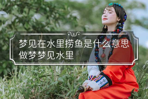 梦境探秘，为何梦中抓鱼却一无所获？解读梦到去抓鱼而水里却一条鱼都没有的深层含义