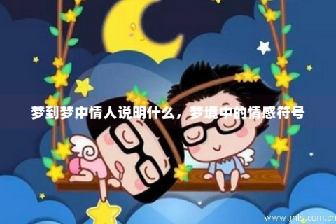 今天520特殊晚上梦到喜欢的人，梦境背后的情感密码与心理解析