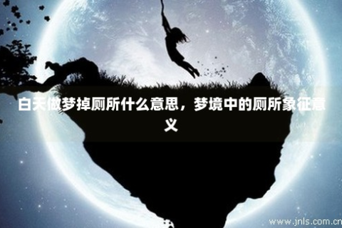 梦见自己掉厕所里身上沾了大便，解读梦境背后的深层含义