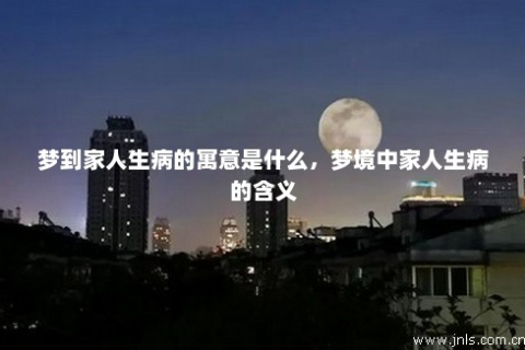 梦见亲人生病了寓意什么，探索梦境背后的深层含义与心理解析